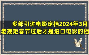 多部引进电影定档2024年3月,老规矩春节过后才是进口电影的档期