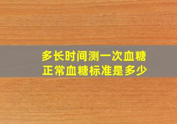 多长时间测一次血糖 正常血糖标准是多少