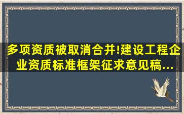 多项资质被取消、合并!《建设工程企业资质标准框架(征求意见稿...