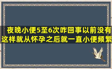 夜晚小便5至6次咋回事(以前没有这样就从怀孕之后就一直小便频繁啊...