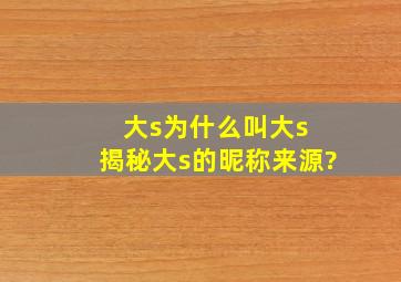 大s为什么叫大s 揭秘大s的昵称来源?