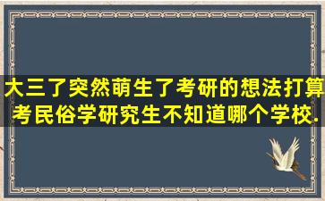 大三了,突然萌生了考研的想法,打算考民俗学研究生,不知道哪个学校...