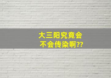 大三阳究竟会不会传染啊??