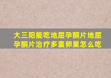 大三阳能吃地屈孕酮片,地屈孕酮片治疗多囊卵巢怎么吃