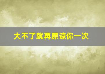 大不了就再原谅你一次