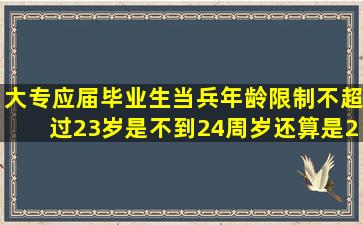 大专应届毕业生当兵年龄限制不超过23岁,是不到24周岁还算是23范围?