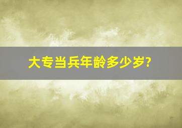 大专当兵年龄多少岁?