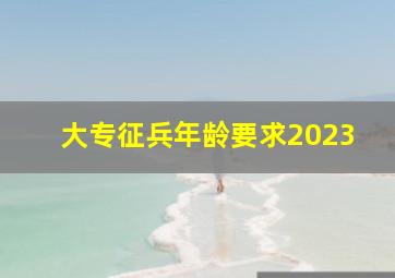 大专征兵年龄要求2023