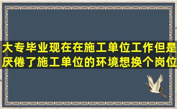 大专毕业,现在在施工单位工作,但是厌倦了施工单位的环境,想换个岗位...