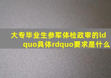 大专毕业生参军体检、政审的“具体”要求是什么(