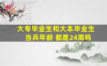 大专毕业生和大本毕业生当兵年龄 都是24周吗