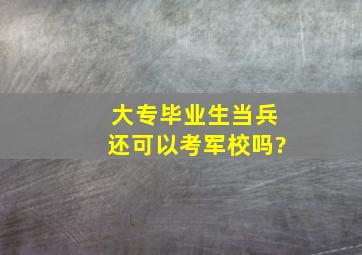 大专毕业生当兵还可以考军校吗?