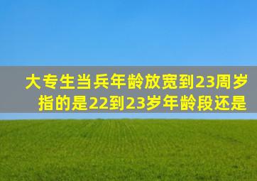 大专生当兵年龄放宽到23周岁指的是22到23岁年龄段还是。。。。。