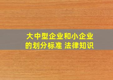 大中型企业和小企业的划分标准 法律知识