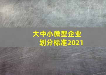 大中小微型企业划分标准2021