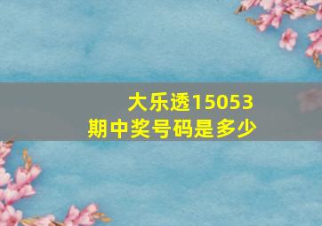 大乐透15053期中奖号码是多少