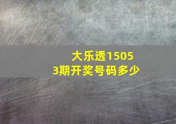 大乐透15053期开奖号码多少