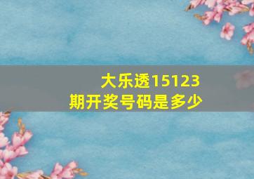 大乐透15123期开奖号码是多少