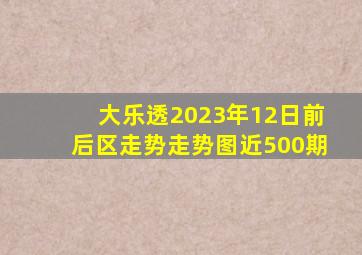 大乐透2023年12日前后区走势走势图近500期