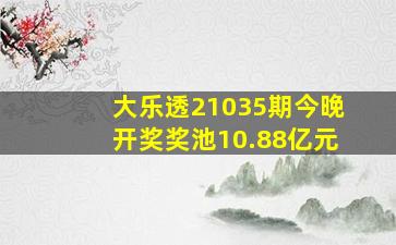 大乐透21035期今晚开奖,奖池10.88亿元