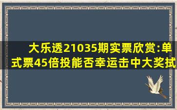 大乐透21035期实票欣赏:单式票45倍投能否幸运击中大奖,拭目以待