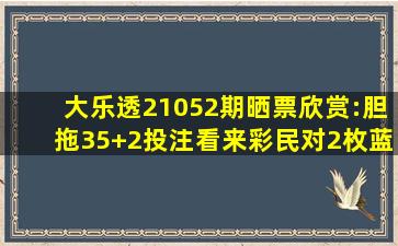 大乐透21052期晒票欣赏:胆拖35+2投注,看来彩民对2枚蓝号有信心