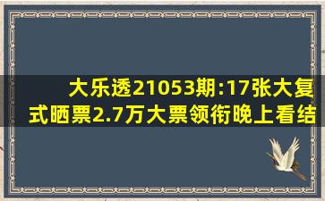 大乐透21053期:17张大复式晒票,2.7万大票领衔,晚上看结果