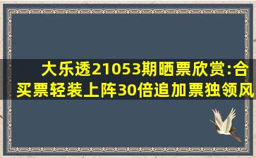 大乐透21053期晒票欣赏:合买票轻装上阵,30倍追加票独领风骚