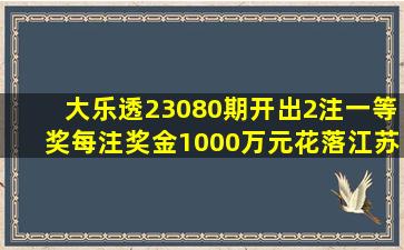 大乐透23080期开出2注一等奖,每注奖金1000万元,花落江苏、河北