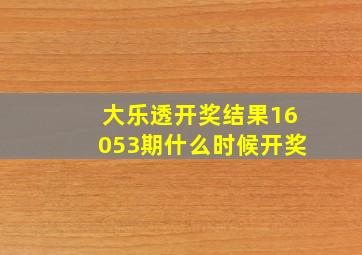 大乐透开奖结果16053期什么时候开奖