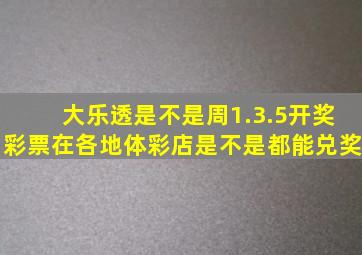 大乐透是不是周1.3.5开奖(彩票在各地体彩店是不是都能兑奖(