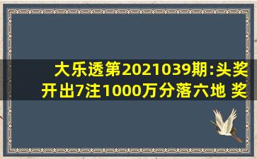 大乐透第2021039期:头奖开出7注1000万分落六地 奖池9亿元 