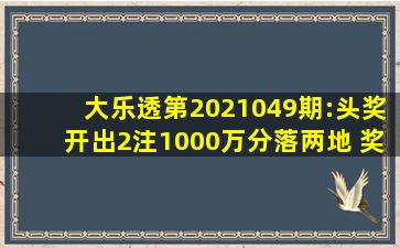 大乐透第2021049期:头奖开出2注1000万分落两地 奖池8亿元 