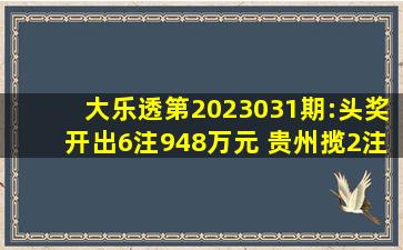 大乐透第2023031期:头奖开出6注948万元 贵州揽2注追加大奖