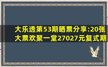 大乐透第53期晒票分享:20张大票欢聚一堂,27027元复式期望满满|大复式...