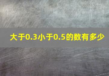 大于0.3小于0.5的数有多少