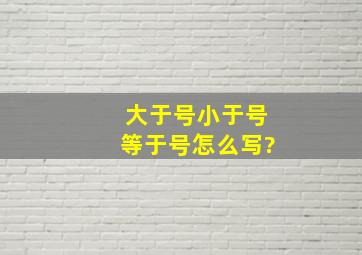 大于号、小于号、等于号怎么写?