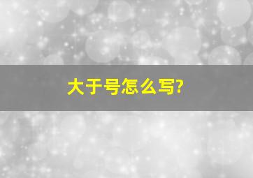 大于号怎么写?