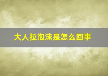 大人拉泡沫是怎么回事