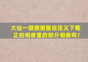 大仙一键搬图能自定义下载又拍相册里的部分相册吗?