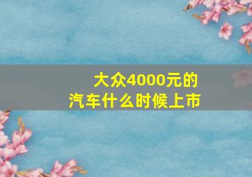 大众4000元的汽车什么时候上市(