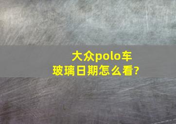 大众polo车玻璃日期怎么看?