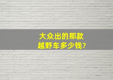 大众出的那款越野车多少钱?