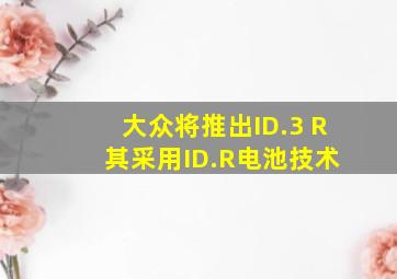 大众将推出ID.3 R 其采用ID.R电池技术
