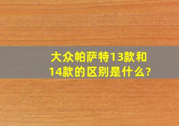 大众帕萨特13款和14款的区别是什么?