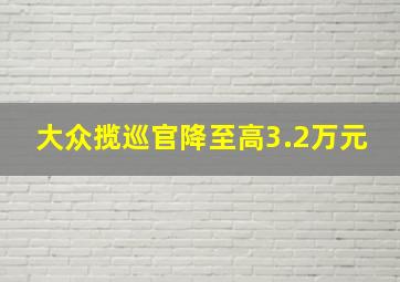 大众揽巡官降至高3.2万元