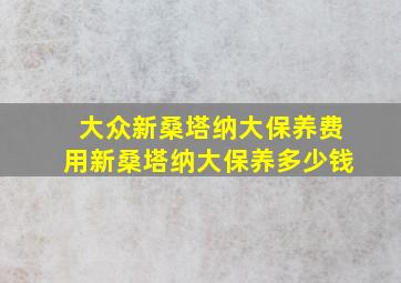 大众新桑塔纳大保养费用新桑塔纳大保养多少钱