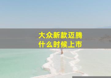 大众新款迈腾什么时候上市