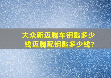 大众新迈腾车钥匙多少钱,迈腾配钥匙多少钱?