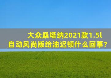 大众桑塔纳2021款1.5l自动风尚版给油迟顿什么回事?